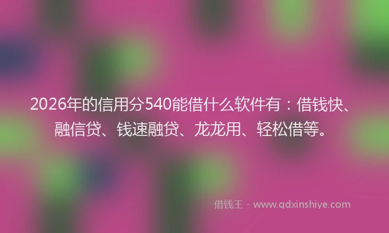 2026年的信用分540能借什么软件有：借钱快、融信贷、钱速融贷、龙龙用、轻松借等。