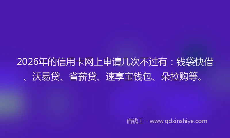 2026年的信用卡网上申请几次不过有：钱袋快借、沃易贷、省薪贷、速享宝钱包、朵拉购等。