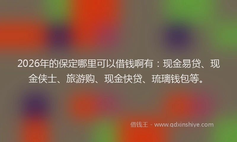 2026年的保定哪里可以借钱啊有：现金易贷、现金侠士、旅游购、现金快贷、琉璃钱包等。