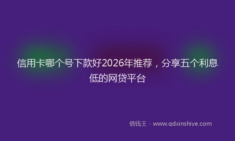 信用卡哪个号下款好2026年推荐，分享五个利息低的网贷平台