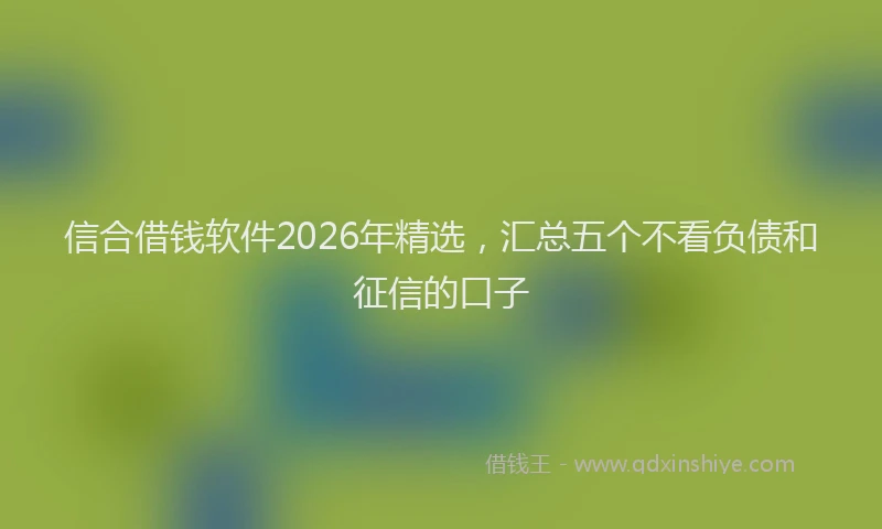 信合借钱软件2026年精选,汇总五个不看负债和征信的口子