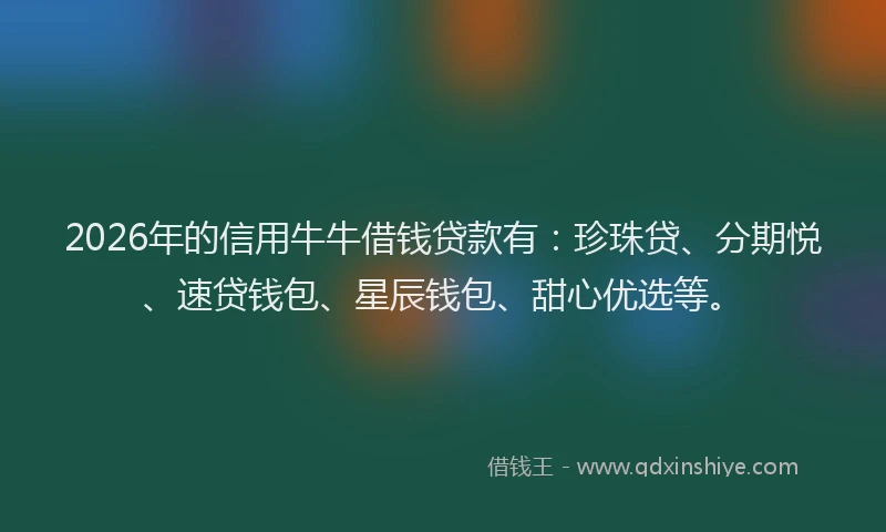 2026年的信用牛牛借钱贷款有：珍珠贷、分期悦、速贷钱包、星辰钱包、甜心优选等。