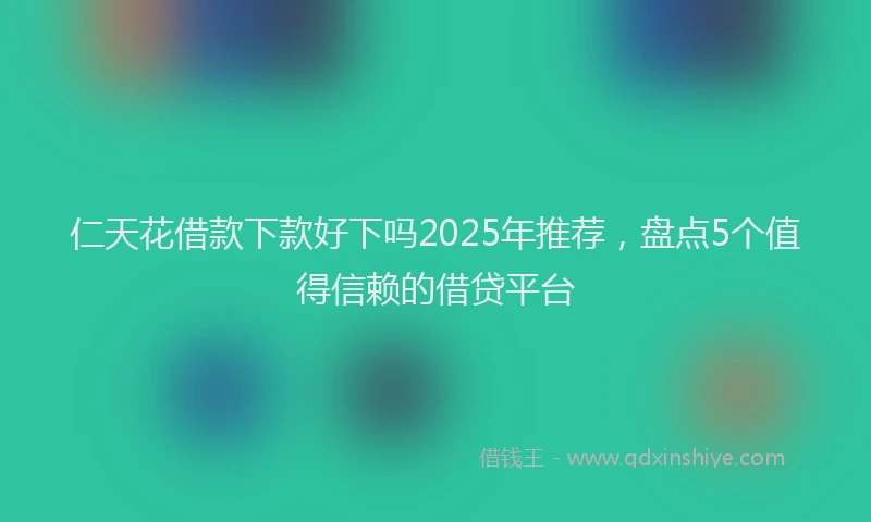 仁天花借款下款好下吗2025年推荐,盘点5个值得信赖的借贷平台