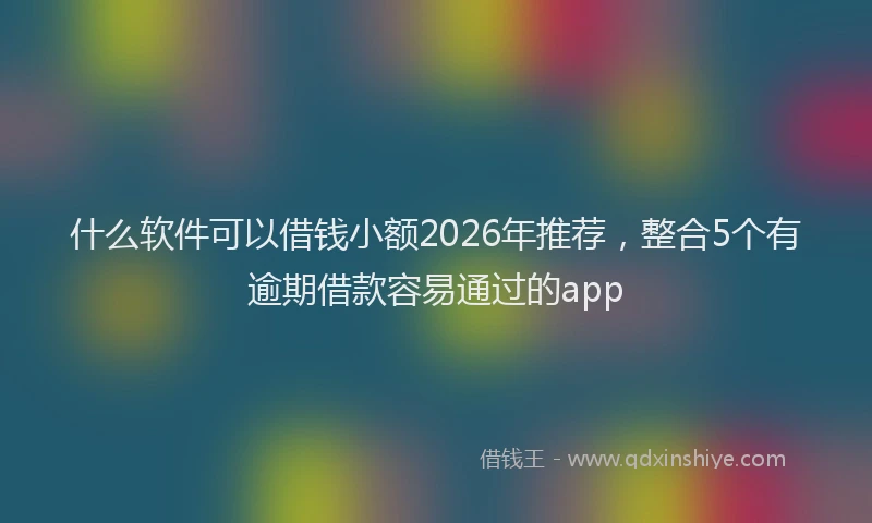 什么软件可以借钱小额2026年推荐，整合5个有逾期借款容易通过的app