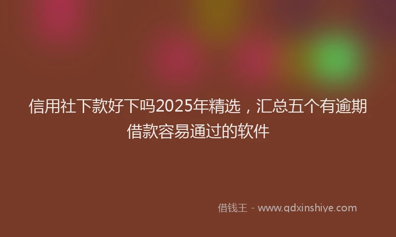 信用社下款好下吗2025年精选，汇总五个有逾期借款容易通过的软件