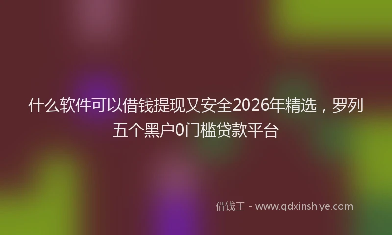 什么软件可以借钱提现又安全2026年精选，罗列五个黑户0门槛贷款平台