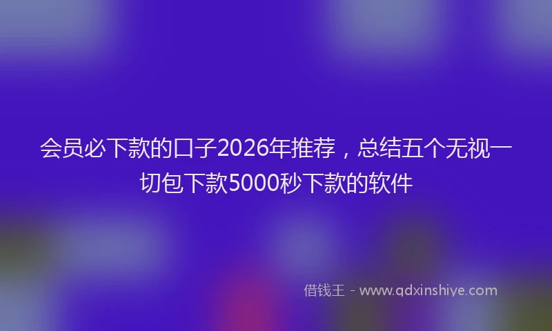 会员必下款的口子2026年推荐，总结五个无视一切包下款5000秒下款的软件