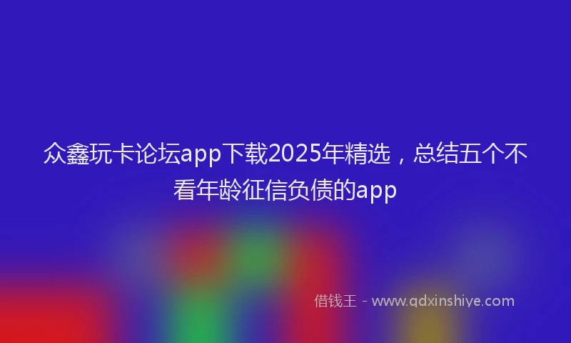 众鑫玩卡论坛app下载2025年精选，总结五个不看年龄征信负债的app