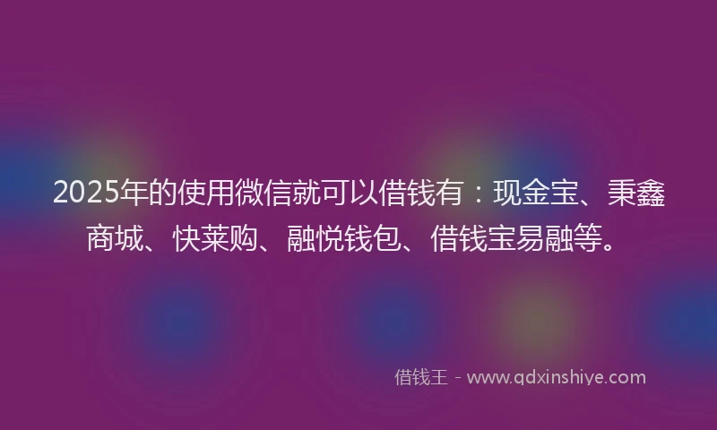 2025年的使用微信就可以借钱有:现金宝、秉鑫商城、快莱购、融悦钱包、借钱宝易融等。