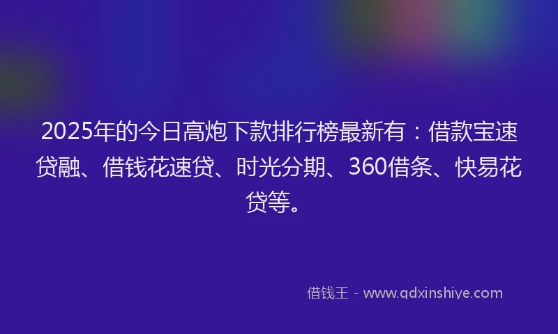 2025年的今日高炮下款排行榜最新有：借款宝速贷融、借钱花速贷、时光分期、360借条、快易花贷等。