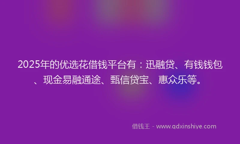 2025年的优选花借钱平台有:迅融贷、有钱钱包、现金易融通途、甄信贷宝、惠众乐等。