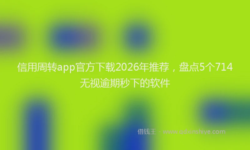 信用周转app官方下载2026年推荐，盘点5个714无视逾期秒下的软件