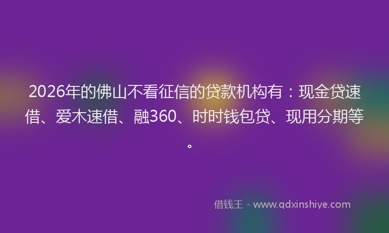 2026年的佛山不看征信的贷款机构有：现金贷速借、爱木速借、融360、时时钱包贷、现用分期等。