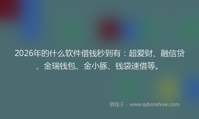 2026年的什么软件借钱秒到有：超爱财、融信贷、金瑞钱包、金小豚、钱袋速借等。