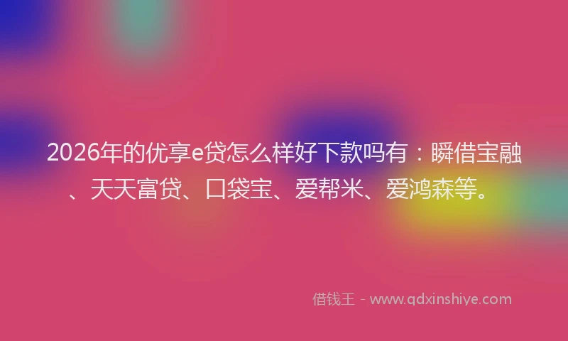 2026年的优享e贷怎么样好下款吗有：瞬借宝融、天天富贷、口袋宝、爱帮米、爱鸿森等。