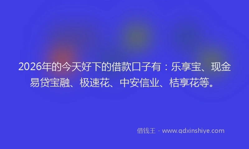 2026年的今天好下的借款口子有：乐享宝、现金易贷宝融、极速花、中安信业、桔享花等。