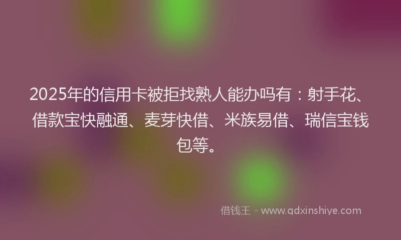 2025年的信用卡被拒找熟人能办吗有：射手花、借款宝快融通、麦芽快借、米族易借、瑞信宝钱包等。