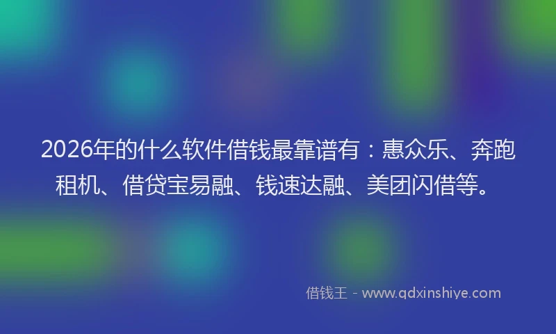 2026年的什么软件借钱最靠谱有：惠众乐、奔跑租机、借贷宝易融、钱速达融、美团闪借等。
