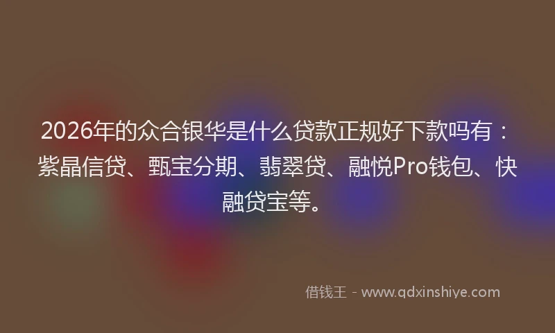 2026年的众合银华是什么贷款正规好下款吗有:紫晶信贷、甄宝分期、翡翠贷、融悦Pro钱包、快融贷宝等。