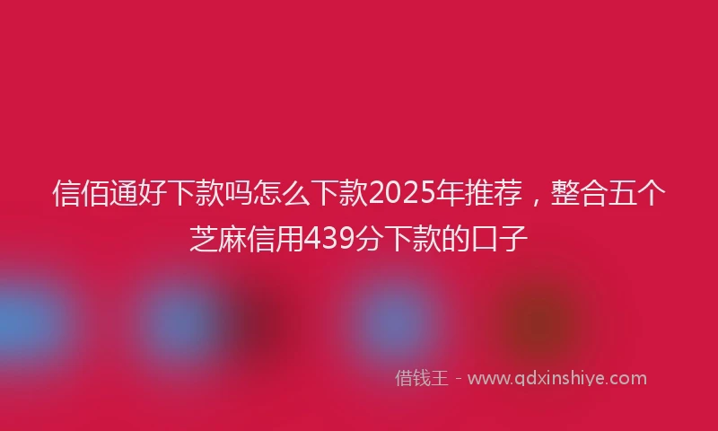 信佰通好下款吗怎么下款2025年推荐，整合五个芝麻信用439分下款的口子