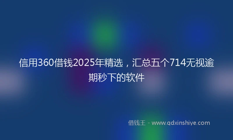 信用360借钱2025年精选，汇总五个714无视逾期秒下的软件