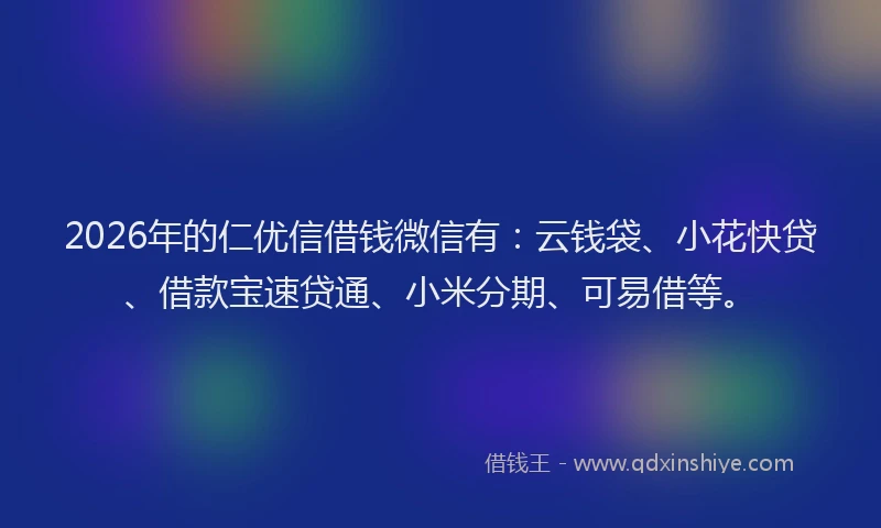 2026年的仁优信借钱微信有：云钱袋、小花快贷、借款宝速贷通、小米分期、可易借等。
