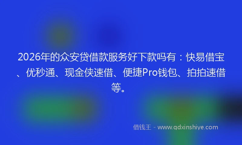 2026年的众安贷借款服务好下款吗有：快易借宝、优秒通、现金侠速借、便捷Pro钱包、拍拍速借等。