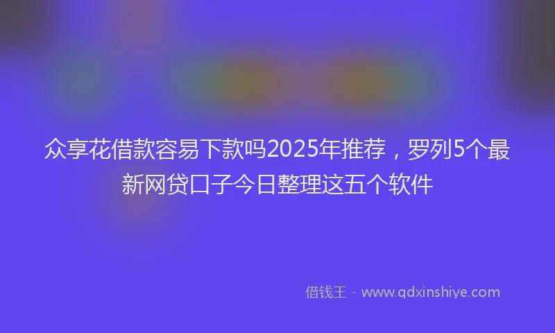 众享花借款容易下款吗2025年推荐，罗列5个最新网贷口子今日整理这五个软件