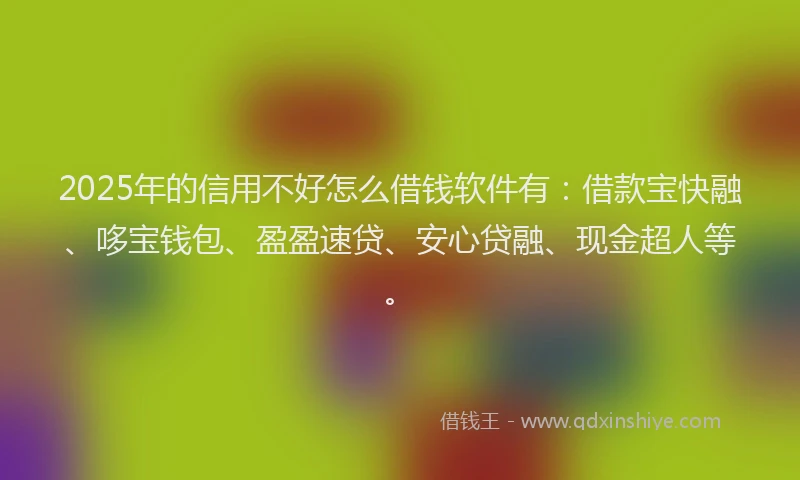 2025年的信用不好怎么借钱软件有：借款宝快融、哆宝钱包、盈盈速贷、安心贷融、现金超人等。