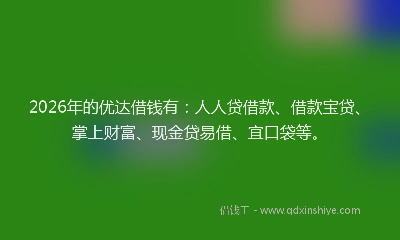 2026年的优达借钱有：人人贷借款、借款宝贷、掌上财富、现金贷易借、宜口袋等。