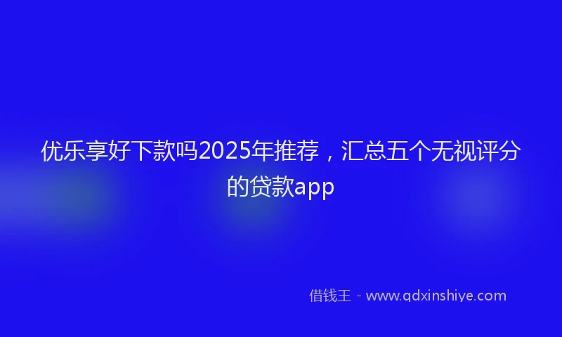 优乐享好下款吗2025年推荐，汇总五个无视评分的贷款app