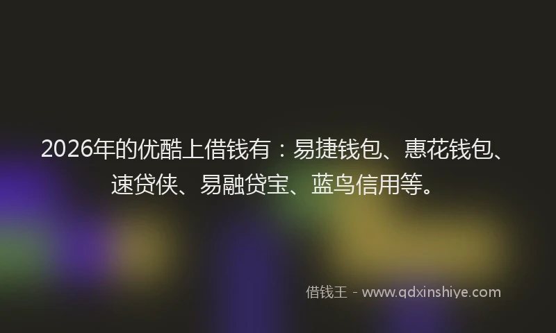 2026年的优酷上借钱有：易捷钱包、惠花钱包、速贷侠、易融贷宝、蓝鸟信用等。
