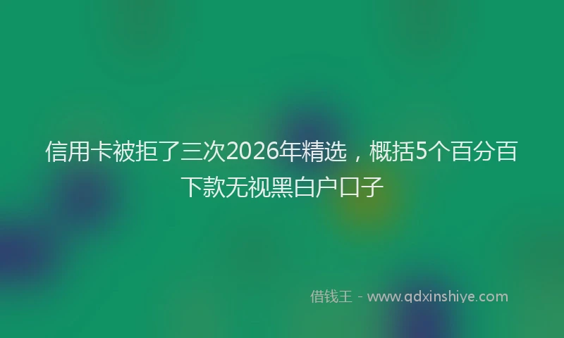 信用卡被拒了三次2026年精选，概括5个百分百下款无视黑白户口子