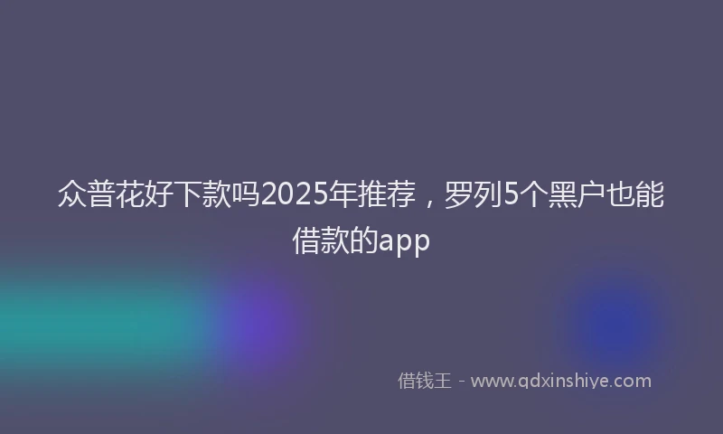 众普花好下款吗2025年推荐，罗列5个黑户也能借款的app