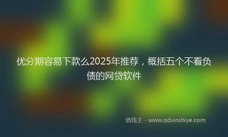 优分期容易下款么2025年推荐，概括五个不看负债的网贷软件