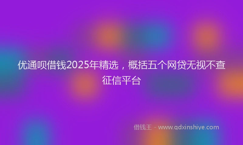 优通呗借钱2025年精选，概括五个网贷无视不查征信平台