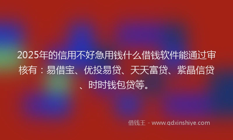 2025年的信用不好急用钱什么借钱软件能通过审核有：易借宝、优投易贷、天天富贷、紫晶信贷、时时钱包贷等。