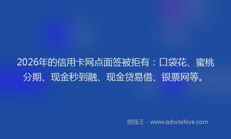 2026年的信用卡网点面签被拒有：口袋花、蜜桃分期、现金秒到融、现金贷易借、银票网等。