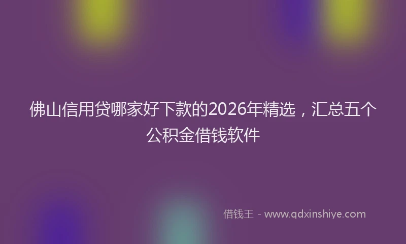 佛山信用贷哪家好下款的2026年精选，汇总五个公积金借钱软件