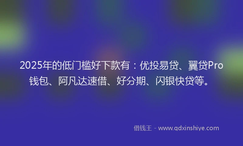 2025年的低门槛好下款有：优投易贷、翼贷Pro钱包、阿凡达速借、好分期、闪银快贷等。