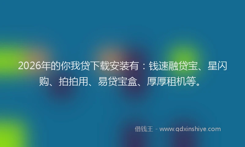 2026年的你我贷下载安装有：钱速融贷宝、星闪购、拍拍用、易贷宝盒、厚厚租机等。