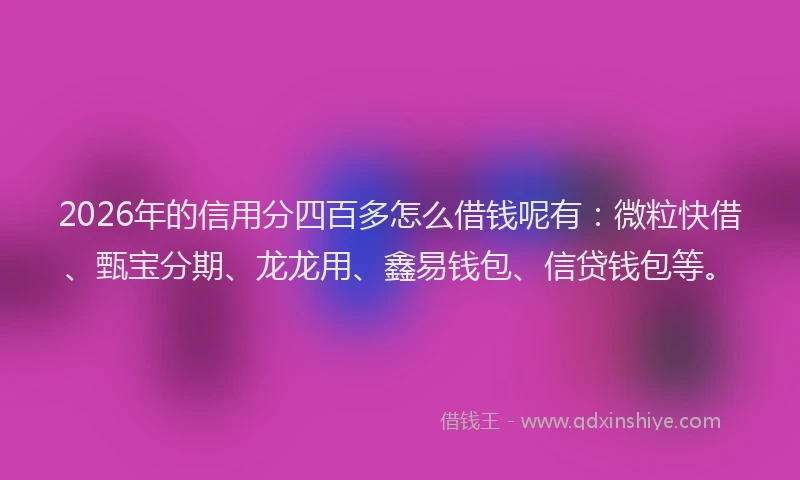 2026年的信用分四百多怎么借钱呢有:微粒快借、甄宝分期、龙龙用、鑫易钱包、信贷钱包等。