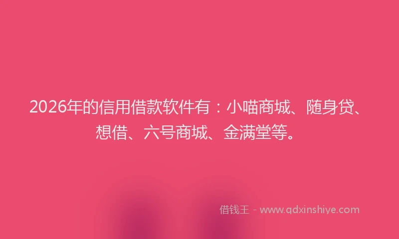 2026年的信用借款软件有：小喵商城、随身贷、想借、六号商城、金满堂等。