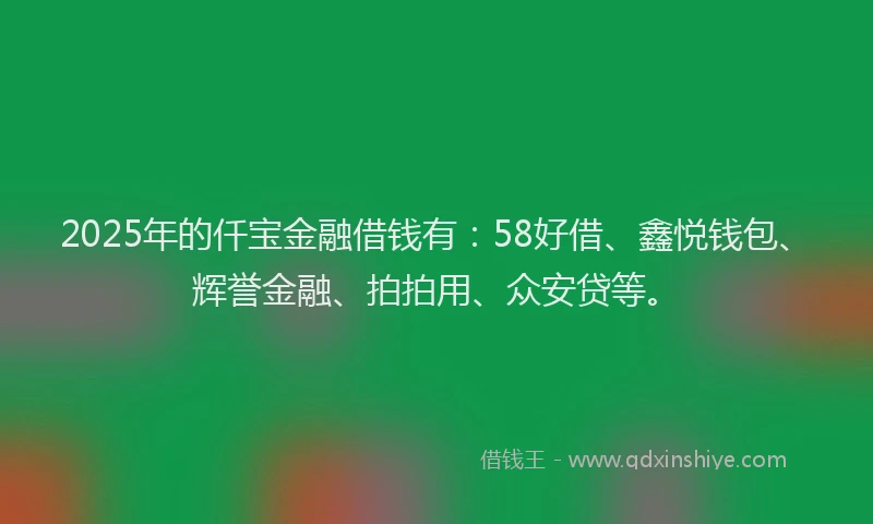 2025年的仟宝金融借钱有：58好借、鑫悦钱包、辉誉金融、拍拍用、众安贷等。