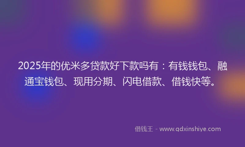 2025年的优米多贷款好下款吗有：有钱钱包、融通宝钱包、现用分期、闪电借款、借钱快等。