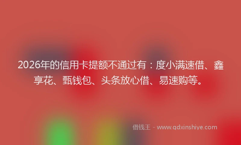 2026年的信用卡提额不通过有:度小满速借、鑫享花、甄钱包、头条放心借、易速购等。