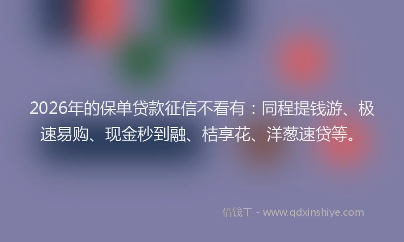2026年的保单贷款征信不看有:同程提钱游、极速易购、现金秒到融、桔享花、洋葱速贷等。