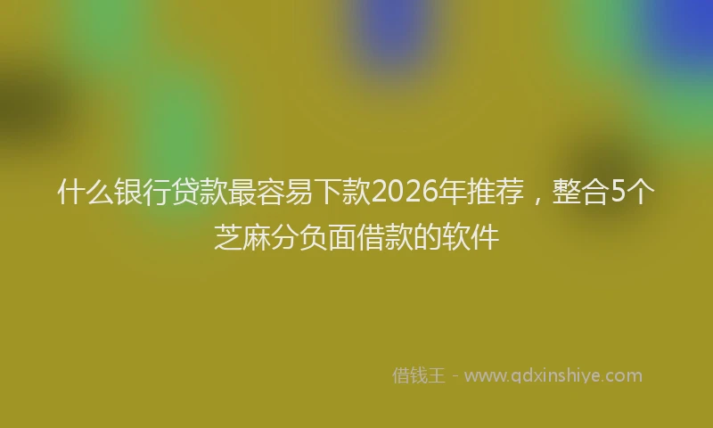 什么银行贷款最容易下款2026年推荐，整合5个芝麻分负面借款的软件