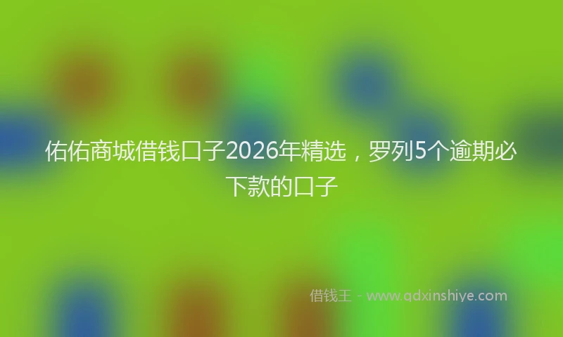 佑佑商城借钱口子2026年精选，罗列5个逾期必下款的口子