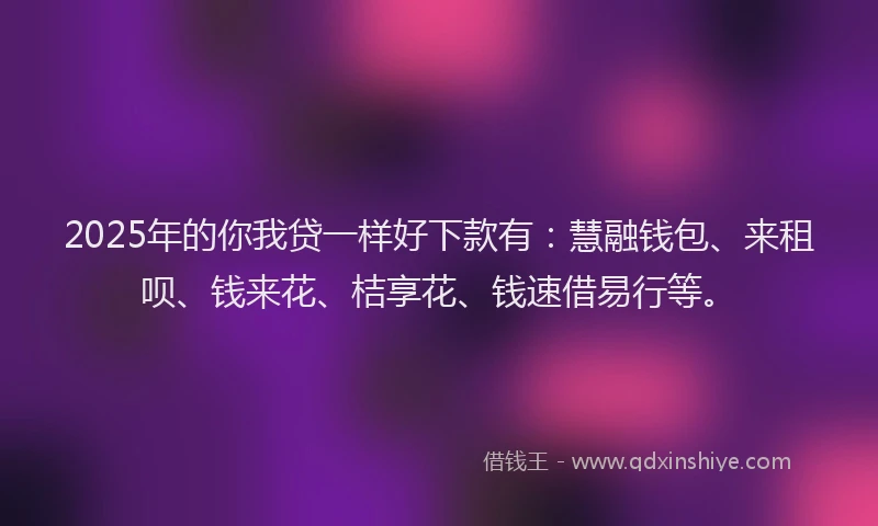 2025年的你我贷一样好下款有:慧融钱包、来租呗、钱来花、桔享花、钱速借易行等。